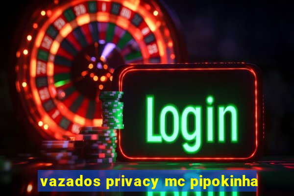 vazados privacy mc pipokinha